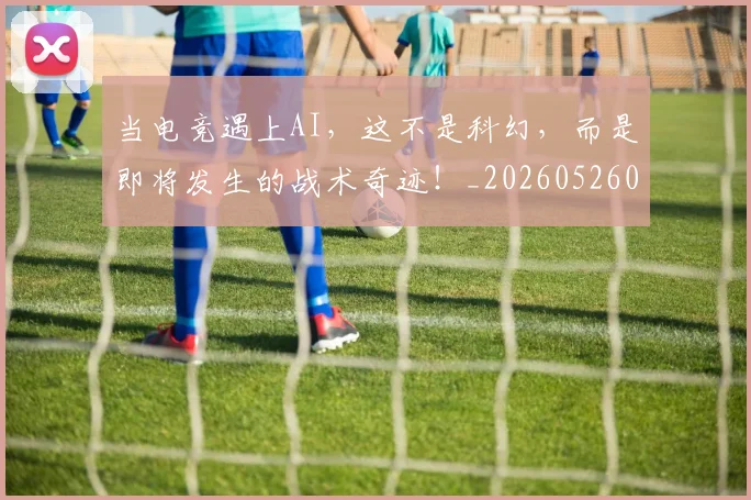 当电竞遇上AI，这不是科幻，而是即将发生的战术奇迹！_20260526074318