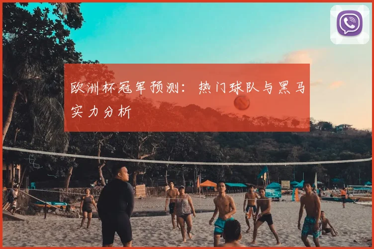 欧洲杯冠军预测：热门球队与黑马实力分析