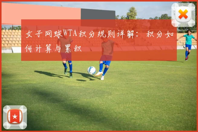 女子网球WTA积分规则详解：积分如何计算与累积