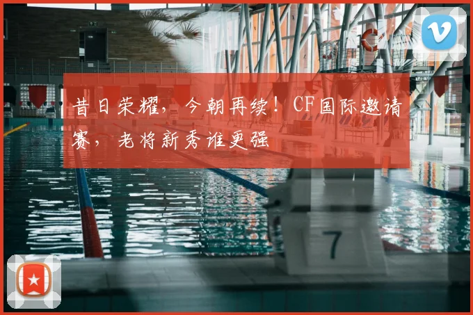 昔日荣耀，今朝再续！CF国际邀请赛，老将新秀谁更强
